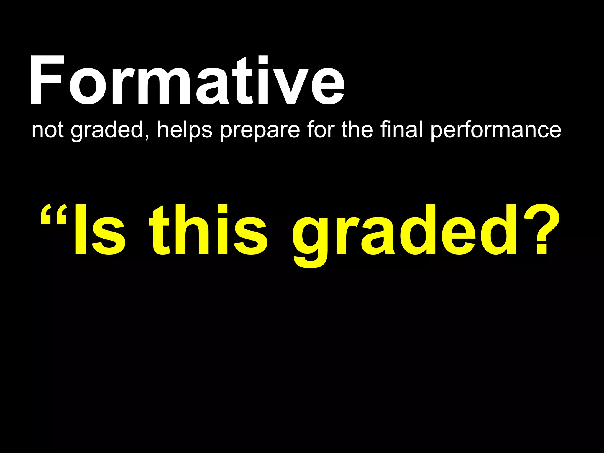 Formative
not graded, helps prepare for the final performance



“Is this graded?
 
