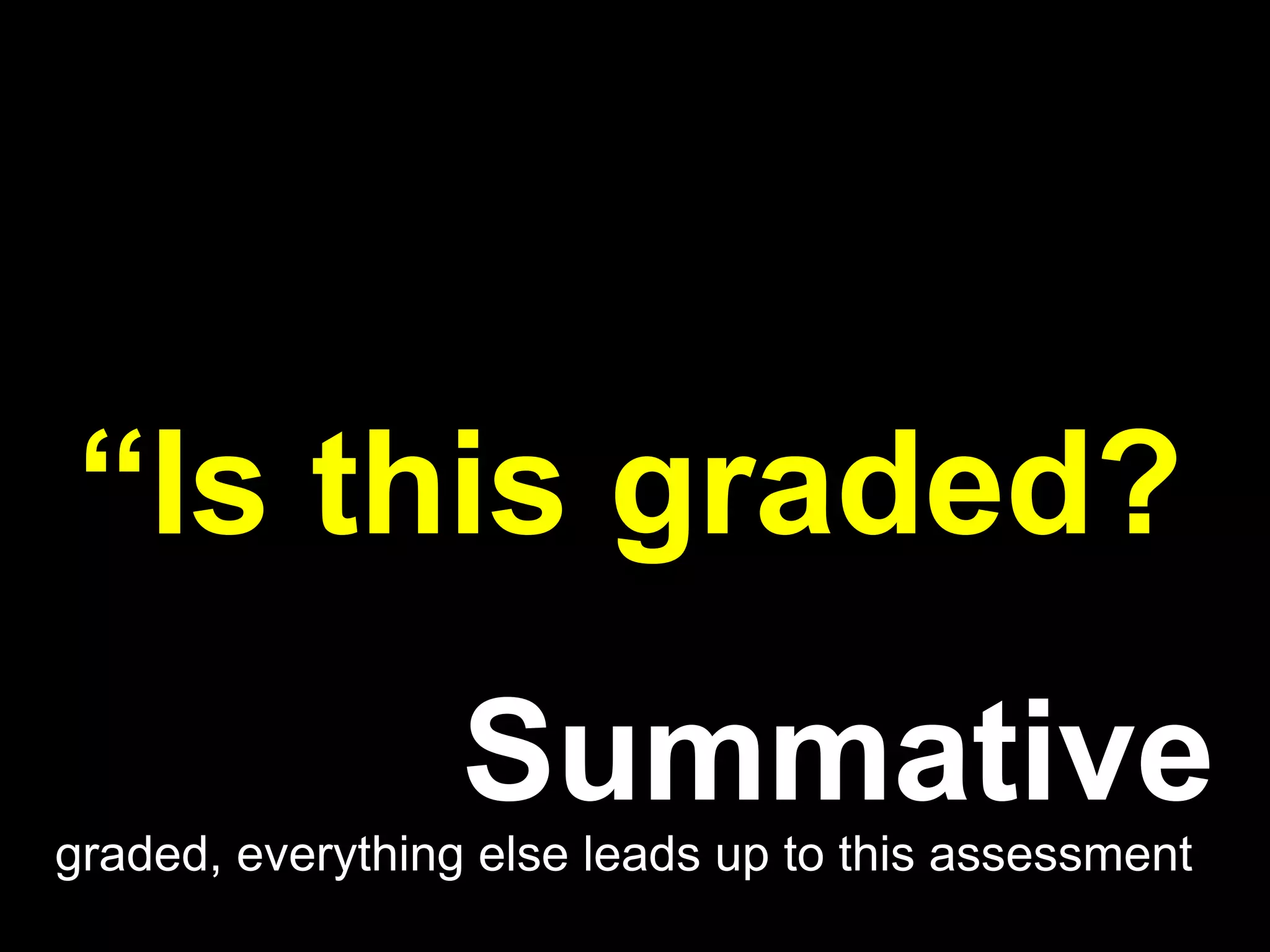 Formative

“Is this graded?
                  Summative
graded, everything else leads up to this assessment
 