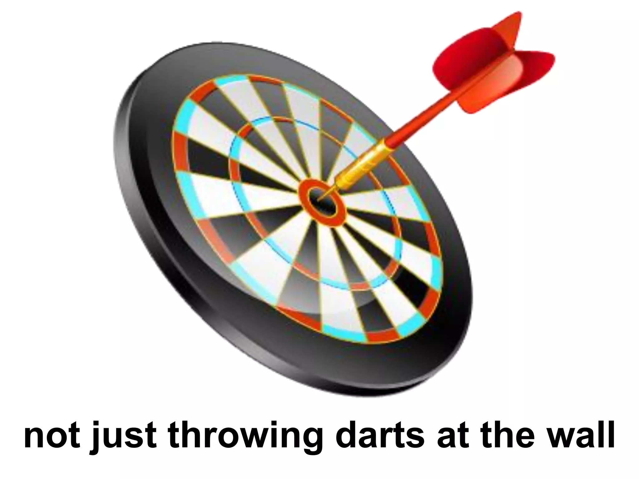 not just throwing darts at the wall
 