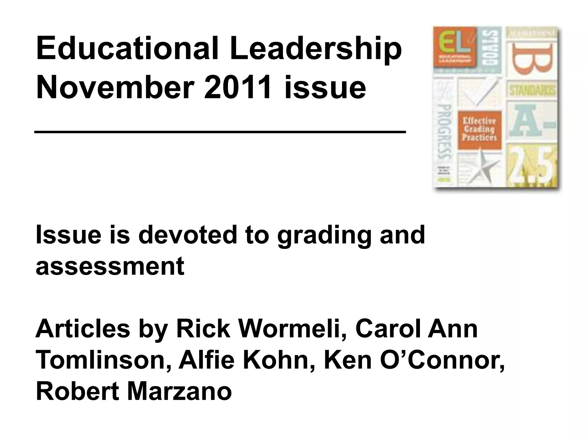Educational Leadership
November 2011 issue



Issue is devoted to grading and
assessment

Articles by Rick Wormeli, Carol Ann
Tomlinson, Alfie Kohn, Ken O’Connor,
Robert Marzano
 
