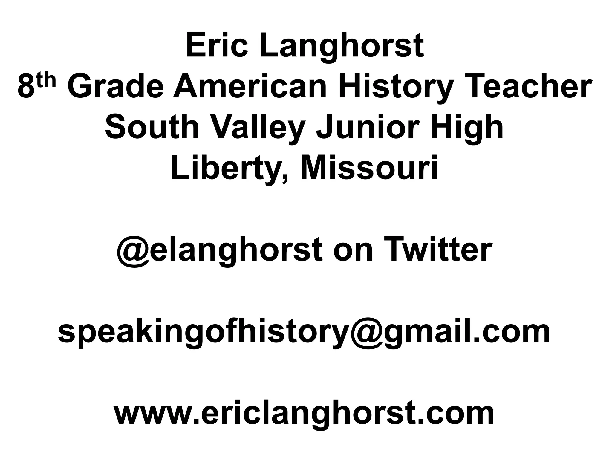 Eric Langhorst
8th Grade American History Teacher
      South Valley Junior High
          Liberty, Missouri

     @elanghorst on Twitter

  speakingofhistory@gmail.com

     www.ericlanghorst.com
 