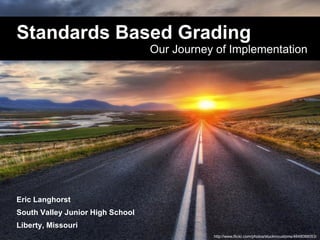 Standards Based Grading
                                  Our Journey of Implementation




Eric Langhorst
South Valley Junior High School
Liberty, Missouri
                                             http://www.flickr.com/photos/stuckincustoms/4848088053/
 