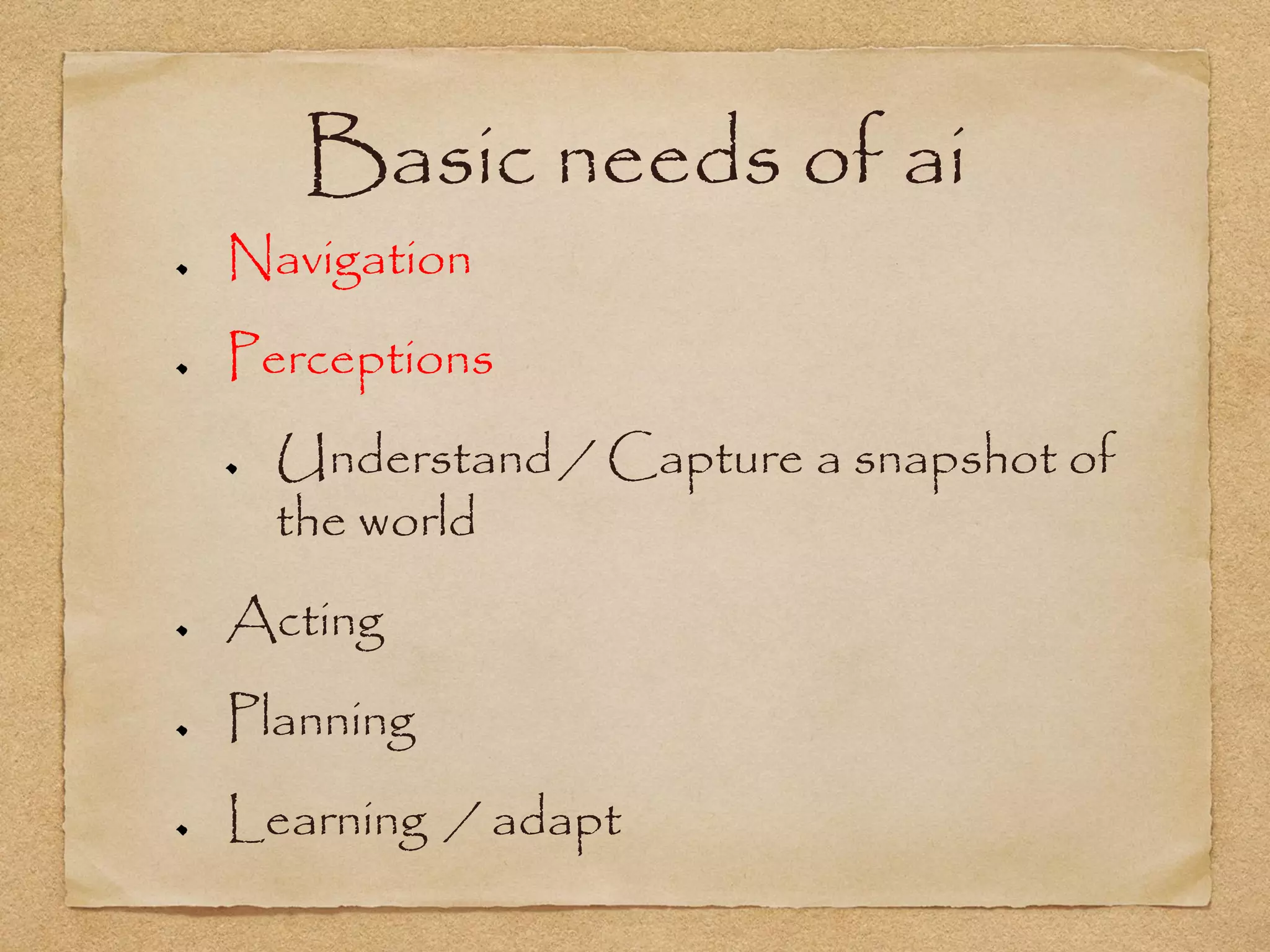 Basic needs of ai
Navigation
Perceptions
  Understand / Capture a snapshot of
  the world
Acting
Planning
Learning / adapt
 