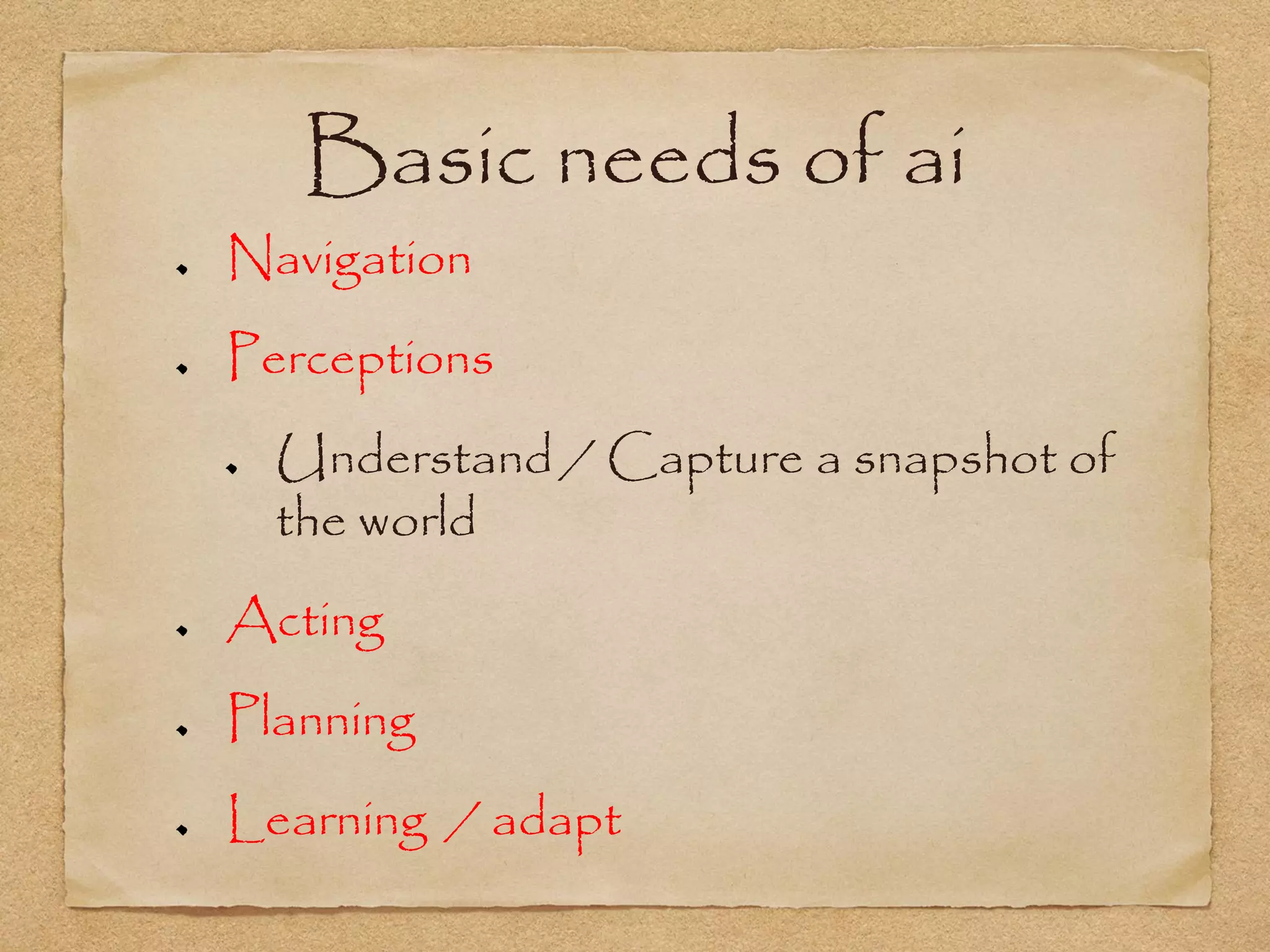 Basic needs of ai
Navigation
Perceptions
  Understand / Capture a snapshot of
  the world
Acting
Planning
Learning / adapt
 