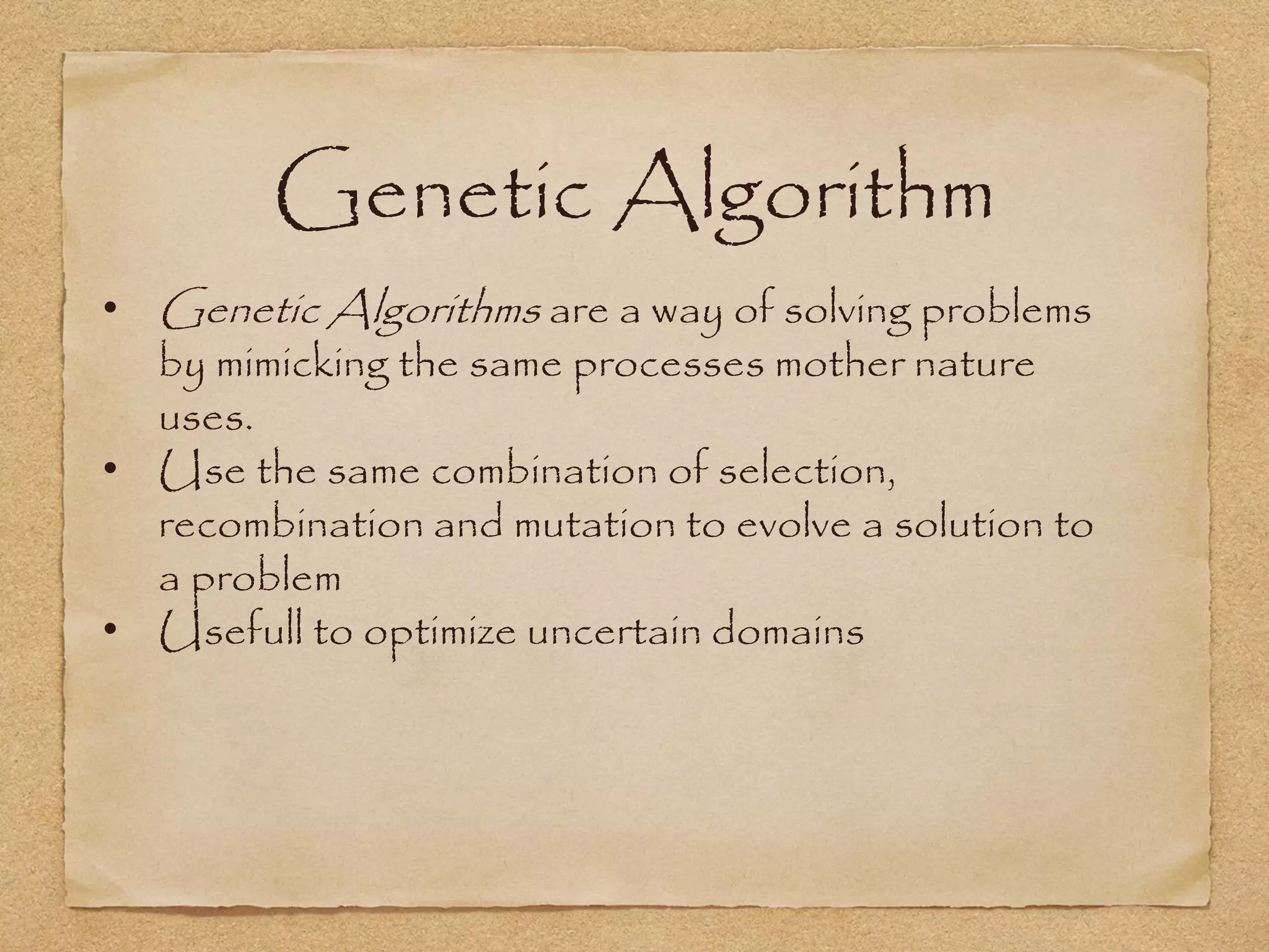 Genetic Algorithm
• Genetic Algorithms are a way of solving problems
  by mimicking the same processes mother nature
  uses.
• Use the same combination of selection,
  recombination and mutation to evolve a solution to
  a problem
• Usefull to optimize uncertain domains
 