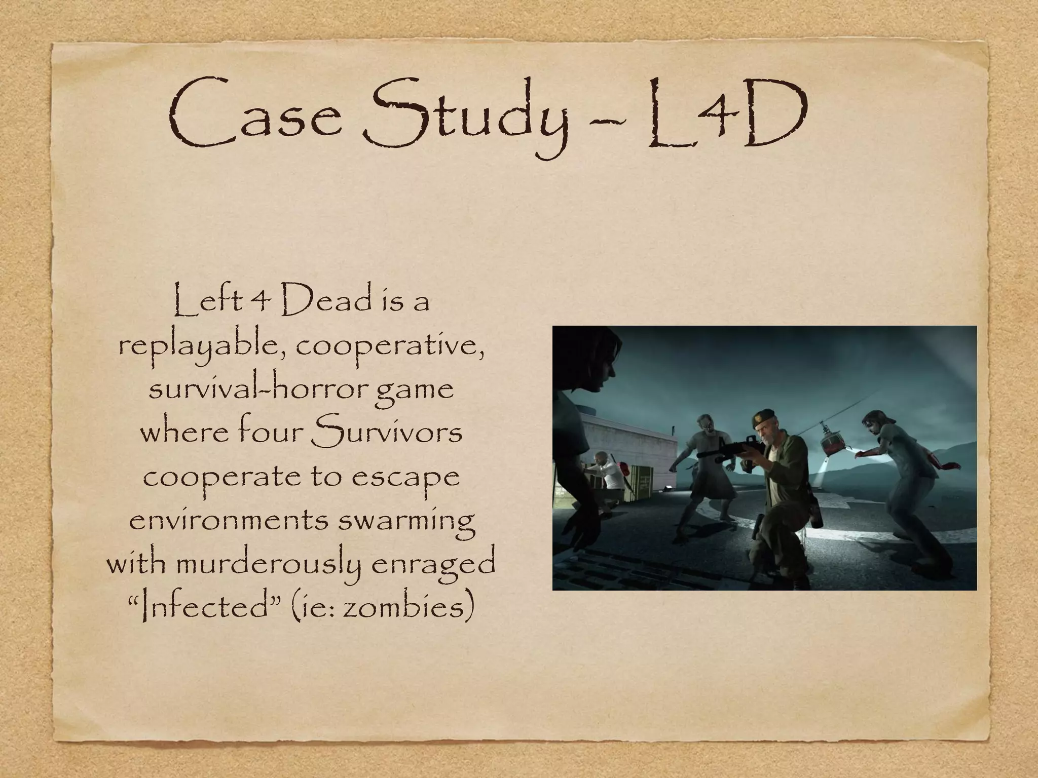 Case Study – L4D

     Left 4 Dead is a
 replayable, cooperative,
    survival-horror game
   where four Survivors
   cooperate to escape
  environments swarming
with murderously enraged
  “Infected” (ie: zombies)
 