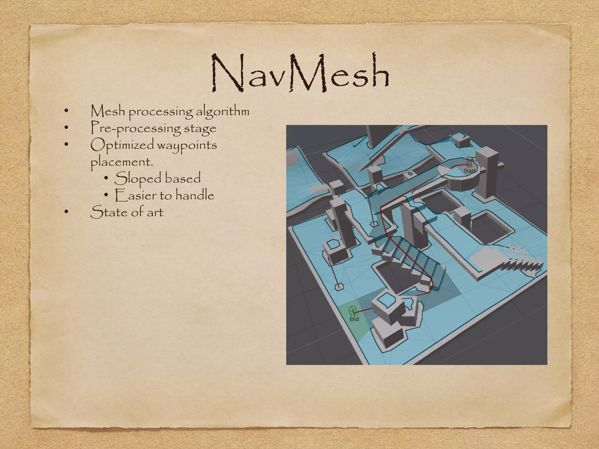 NavMesh
•   Mesh processing algorithm
•   Pre-processing stage
•   Optimized waypoints
    placement.
      • Sloped based
      • Easier to handle
•   State of art
 