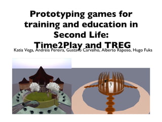 Prototyping games for training and education in Second Life:  Time2Play and TREG Katia Vega, Andréia Pereira, Gustavo Carvalho, Alberto Raposo, Hugo Fuks 
