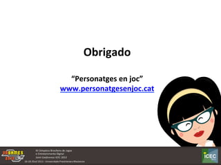 Obrigado	
  
	
  
“Personatges	
  en	
  joc”	
  
www.personatgesenjoc.cat	
  
Nivel 7
Nivel 8
Nivel 9
Nivel 10
Nivel 11
Nivel 12
Nivel 13
Las excavaciones
Divulgación científica
La carrera espacial
Final
los Beatles
La guerra civil
El jardín botánico
Nivel 14
 