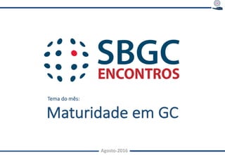 Agosto-2016Agosto-2016
Tema	do	mês:	
Maturidade	em	GC
 