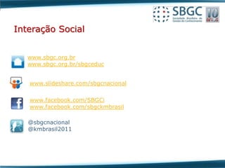 Interação Social


   www.sbgc.org.br
   www.sbgc.org.br/sbgceduc


   www.slideshare.com/sbgcnacional


   www.facebook.com/SBGCi
   www.facebook.com/sbgckmbrasil

   @sbgcnacional
   @kmbrasil2011
 