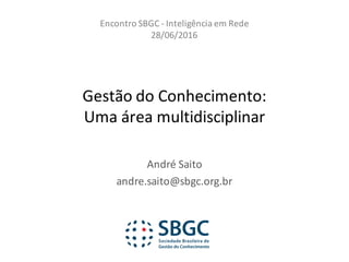 Gestão	do	Conhecimento:
Uma	área	multidisciplinar
André	Saito
andre.saito@sbgc.org.br
Encontro	SBGC	- Inteligência	em	Rede
28/06/2016
 