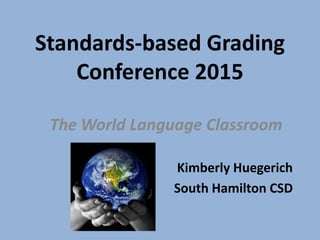 Standards-based Grading
Conference 2015
The World Language Classroom
Kimberly Huegerich
South Hamilton CSD
 