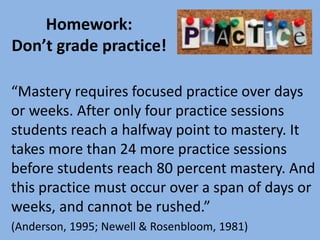 Homework:
Don’t grade practice!
“Mastery requires focused practice over days
or weeks. After only four practice sessions
s...
