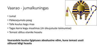 Vaarao - jumalkuningas 
• Jumal 
• Päikesejumala poeg 
• Talle kuulus kogu maa 
• Tagas korra kogu maailmas (sh üleujutuste toimumise) 
• Temast sõltus elanike heaolu 
Vaaraodele kuulus Egiptuses absoluutne võim, kuna temast usuti 
sõltuvat kõigi heaolu 
 