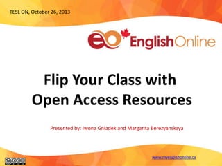 TESL ON, October 26, 2013

Flip Your Class with
Open Access Resources
Presented by: Iwona Gniadek and Margarita Berezyanskaya

www.myenglishonline.ca

 