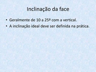 Inclinação da face
• Geralmente de 10 a 25º com a vertical.
• A inclinação ideal deve ser definida na prática.
 