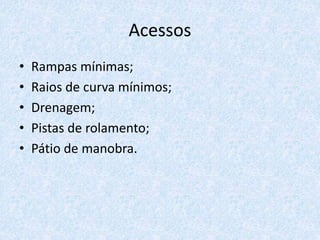 Acessos
• Rampas mínimas;
• Raios de curva mínimos;
• Drenagem;
• Pistas de rolamento;
• Pátio de manobra.
 