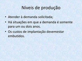 Níveis de produção
• Atender à demanda solicitada;
• Há situações em que a demanda é somente
para um ou dois anos.
• Os custos de implantação devemestar
embutidos.
 
