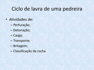 Ciclo de lavra de uma pedreira
• Atividades de:
– Perfuração;
– Detonação;
– Carga;
– Transporte;
– Britagem;
– Classificação da rocha.
 