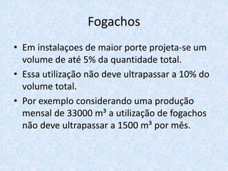 Fogachos
• Em instalaçoes de maior porte projeta-se um
volume de até 5% da quantidade total.
• Essa utilização não deve ultrapassar a 10% do
volume total.
• Por exemplo considerando uma produção
mensal de 33000 m³ a utilização de fogachos
não deve ultrapassar a 1500 m³ por mês.
 