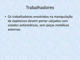 Trabalhadores
• Os trabalhadores envolvidos na manipulação
de explosivos devem portar calçados com
solados antiestáticos, sem peças metálicas
externas.
 