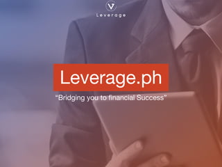 Leverage.ph
“Bridging you to financial Success”
 