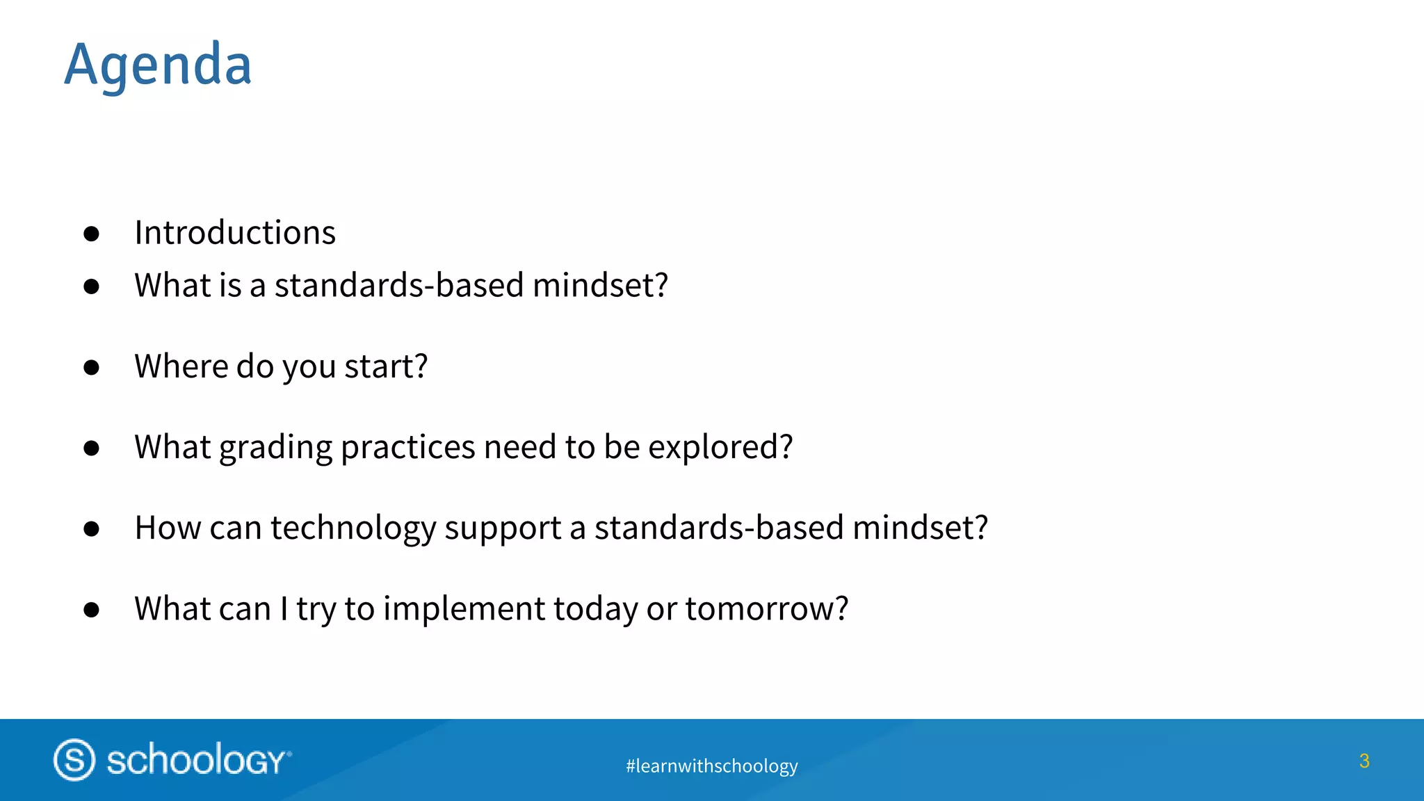 #learnwithschoology
Agenda
● Introductions
● What is a standards-based mindset?
● Where do you start?
● What grading practices need to be explored?
● How can technology support a standards-based mindset?
● What can I try to implement today or tomorrow?
3
 