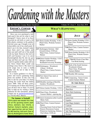 page 1
WHAT’S HAPPENINGEDITOR’S CORNER
By Marcia Winchester
JUNE
6/3 -Demo Garden Workday 9:30-3
-Plant Clinic, Waleska Farmers
Market
6/5 -Hydrangeas Seminar - Ball
Ground Library 10:00 am
-Plant Clinic, Canton Farmers
Market
6/10-Demo Garden Workday 9:30-3
-Burgess Arboretum @
Reinhardt University Workday
6/12-Hydrangeas - Woodstock
Library 10:00 am
-Plant Clinic, Canton Farmers
Market
6/14-New Intern Class starts at
Metro Tech
6/15-Monthly meeting at Merrilily
Gardens, Woodstock
6/17-Demo Garden Workday 9:30-3
6/19-Plant Clinic, Woodstock
Farmers Market - opening day
6/25-Intern Graduation (after Lunch)
Metro Tech
6/26-Plant Clinic, Canton Farmers
Market
-Choosing Green Festival 8am-2
Historic Downtown Canton
-Waterwise Gardening, Hickory
Flat Library 10:00 am
IN THIS ISSUE
Editor’s Corner 1
Plant Rust 2
Straw Bale Gardening 3
Lawn Care 4
Espalier 5
Lace Bugs; Junipers 6
June Tips 8
July Tips; Recycling 9
Recipes 10
Catbirds 7
Rainfall 3
For the Cherokee County Master Gardeners Volume XV, Issue 4 June/July 2010
Have you ever purchased a tool
and used it but not for what it was
designed? I know most of us have
recycled an old knife or used a Jet
Dry plastic container in the garden.
Several years ago I bought a net to
clean debris out of my small pond. I
don’t use it for that, instead I make
sure there aren’t any snakes and
then just pull stuff out of the pond
with my hand. However this tool is
still cool because I use it to save
hummingbirds that fly into my ga-
rage and then can’t get out. Once I
used it to gently hold a snake still so
my brave friend Sheri could cut
nettings away from it. My most re-
cent usage was to coax a small
snake into the net to take to the
back woods.
As a master gardener it is fun to
share and receive gardening hints
from one another. In this vein I’d
like to ask for your help. I’ve been
writing the Letter from the Editor
since 2000. After all these years,
I’m running out of ideas and I know
you all have lots to share. If you’d
like to help me by writing a short
editorial for this newsletter, please
contact me at mwinc@comcast.net
or 770-592-4022. Marcia
The Summer is Packed!!!
Extra space was needed this time
for all the upcoming events: plant
clinics, seminars, new interns, a
festival, farmer’s markets, volun-
teer opportunities, and our favor-
ite MG meeting, held each June at
Merrily McGlaughlin’s home! Wow!
JULY
7/1-Demo Garden Workday 9:30-3
-Plant Clinic Waleska Farmers
Market
7/10-Plant Clinic, Canton Farmers
Market
7/15 Demo Garden Workday 9:30-3
-Plant Clinic, Waleska Farmers
Market
7/16-MG Picnic-Clara Mae
Van Brink hosting
7/17-Birds of the South Seminar -
Woodstock Library
-Plant Clinic, Woodstock
Farmers Market
7/20-Monthly MG meeting
7/24-Composting - Senior Center
-Canton Farmers Market
 