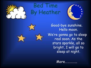 Bed Time
By Heather
Good-bye sunshine.
Hello moon.
We’re gonna go to sleep
real soon. As the
stars sparkle, all so
bright, I will go to
sleep at night.
More…………...
 