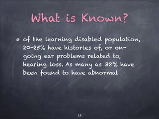 What is Known?
of the learning disabled population,
20-25% have histories of, or on-
going ear problems related to,
hearing loss. As many as 38% have
been found to have abnormal
13
 
