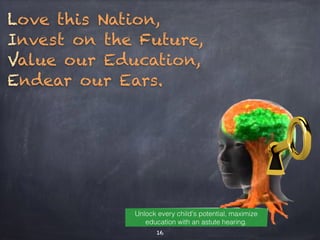 Love this Nation,
Invest on the Future,
Value our Education,
Endear our Ears.
16
 