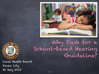 Why Push for a
School-based Hearing
Guideline?
Local Health Board
Davao City
22 July 2015
1
 