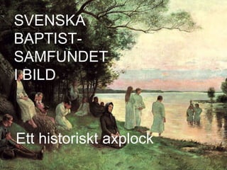 SVENSKA BAPTIST- SAMFUNDET I BILD Ett historiskt axplock 