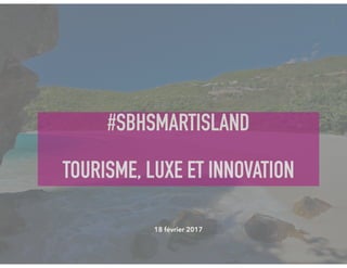 #SBHSMARTISLAND
TOURISME, LUXE ET INNOVATION
1
18 février 2017
 