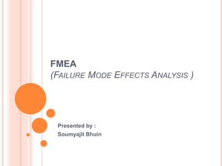 FMEA
(FAILURE MODE EFFECTS ANALYSIS )
Presented by :
Soumyajit Bhuin
 