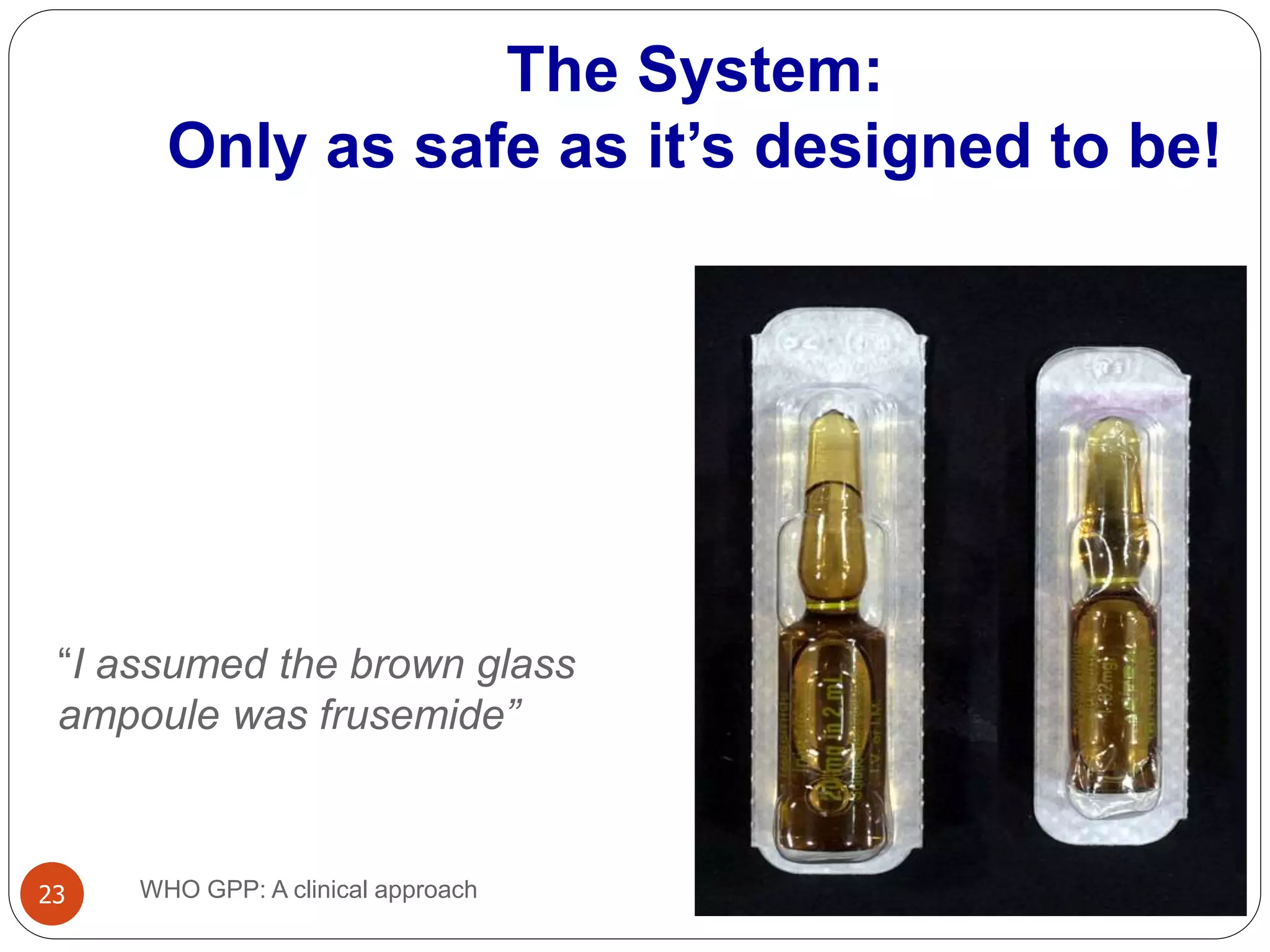 “I assumed the brown glass
ampoule was frusemide”
5/31/2015WHO GPP: A clinical approach23
The System:
Only as safe as it’s designed to be!
 