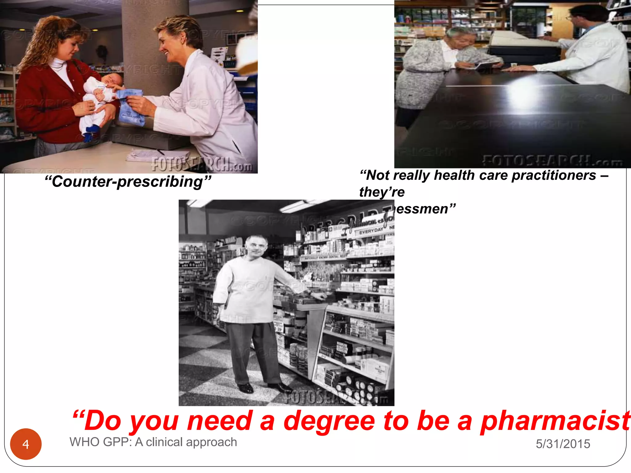 5/31/2015WHO GPP: A clinical approach4
“Counter-prescribing” “Not really health care practitioners –
they’re
businessmen”
“Do you need a degree to be a pharmacist?
 