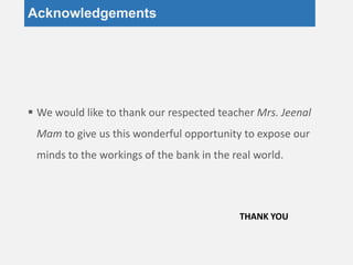Acknowledgements
 We would like to thank our respected teacher Mrs. Jeenal
Mam to give us this wonderful opportunity to expose our
minds to the workings of the bank in the real world.
THANK YOU
 