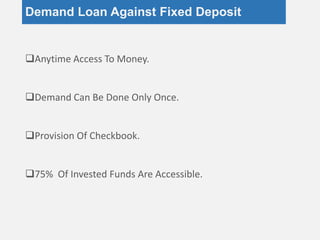 Demand Loan Against Fixed Deposit
Anytime Access To Money.
Demand Can Be Done Only Once.
Provision Of Checkbook.
75% Of Invested Funds Are Accessible.
 