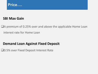Price….
A premium of 0.25% over and above the applicable Home Loan
interest rate for Home Loan
0.5% over Fixed Deposit Interest Rate
SBI Max Gain
Demand Loan Against Fixed Deposit
 