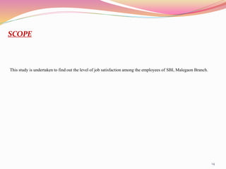 14
SCOPE
This study is undertaken to find out the level of job satisfaction among the employees of SBI, Malegaon Branch.
 