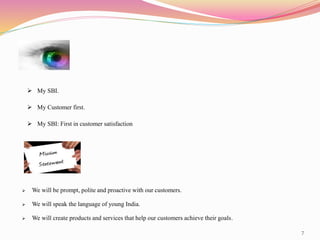 7
 My SBI.
 My Customer first.
 My SBI: First in customer satisfaction
 We will be prompt, polite and proactive with our customers.
 We will speak the language of young India.
 We will create products and services that help our customers achieve their goals.
 