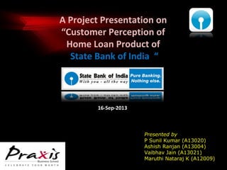 A Project Presentation on
“Customer Perception of
Home Loan Product of
State Bank of India “

16-Sep-2013

Presented by
P Sunil Kumar (A13020)
Ashish Ranjan (A13004)
Vaibhav Jain (A13021)
Maruthi Nataraj K (A12009)

 