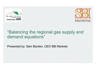 1
“Balancing the regional gas supply and
demand equations”
Presented by: Sam Barden, CEO SBI Markets
 