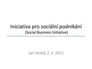 Iniciativa pro sociální podnikání
      (Social Business Initiative)




        Jan Veselý, 2. 4. 2012
 