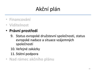 Akční plán
• Financování
• Viditelnost
• Právní prostředí
  9. Status evropské družstevní společnosti, status
      evropské nadace a situace vzájemných
      společností
  10. Veřejné zakázky
  11. Státní podpora
• Nad rámec akčního plánu

                                                      18
 