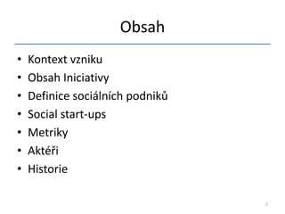 Obsah
•   Kontext vzniku
•   Obsah Iniciativy
•   Definice sociálních podniků
•   Social start-ups
•   Metriky
•   Aktéři
•   Historie

                                  2
 