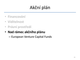 Akční plán
•   Financování
•   Viditelnost
•   Právní prostředí
•   Nad rámec akčního plánu
    – European Venture Capital Funds




                                       24
 