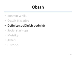 Obsah
•   Kontext vzniku
•   Obsah Iniciativy
•   Definice sociálních podniků
•   Social start-ups
•   Metriky
•   Aktéři
•   Historie

                                  26
 